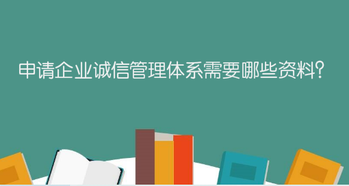 申請企業(yè)誠信管理體系需要哪些資料？