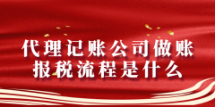 代理記賬公司做賬報稅流程是什么（代理記賬公司報稅流程明細(xì)）