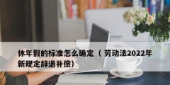 休年假的標(biāo)準(zhǔn)怎么確定（ 勞動法2022年新規(guī)定辭退補償）