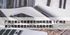 廣州注冊(cè)公司需要哪些材料和流程（ 廣州注冊(cè)公司需要哪些材料和流程和手續(xù)）