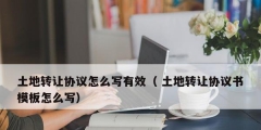 土地轉(zhuǎn)讓協(xié)議怎么寫(xiě)有效（ 土地轉(zhuǎn)讓協(xié)議書(shū)模板怎么寫(xiě)）