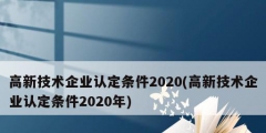 高新技術(shù)企業(yè)認定條件2020(高新技術(shù)企業(yè)認定條件2020年)