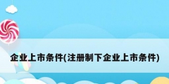 企業(yè)上市條件(注冊(cè)制下企業(yè)上市條件)