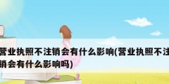 營業(yè)執(zhí)照不注銷會有什么影響(營業(yè)執(zhí)照不注銷會有什么影響嗎)