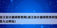 浙江會計繼續(xù)教育網(浙江會計繼續(xù)教育網登錄入口網址)