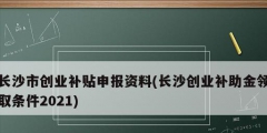 長沙市創(chuàng)業(yè)補(bǔ)貼申報資料(長沙創(chuàng)業(yè)補(bǔ)助金領(lǐng)取條件2021)