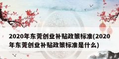 2020年東莞創(chuàng)業(yè)補貼政策標準(2020年東莞創(chuàng)業(yè)補貼政策標準是什么)