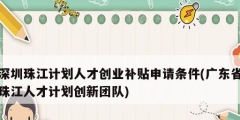 深圳珠江計劃人才創(chuàng)業(yè)補貼申請條件(廣東省珠江人才計劃創(chuàng)新團隊)