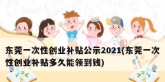 東莞一次性創(chuàng)業(yè)補貼公示2021(東莞一次性創(chuàng)業(yè)補貼多久能領(lǐng)到錢)