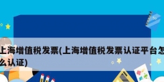 上海增值稅發(fā)票(上海增值稅發(fā)票認證平臺怎么認證)