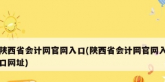 陜西省會計(jì)網(wǎng)官網(wǎng)入口(陜西省會計(jì)網(wǎng)官網(wǎng)入口網(wǎng)址)