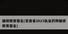 繼續(xù)教育報(bào)名(甘肅省2023執(zhí)業(yè)藥師繼續(xù)教育報(bào)名)