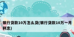 銀行貸款10萬(wàn)怎么貸(銀行貸款10萬(wàn)一月利息)