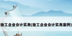 施工企業(yè)會計實務(施工企業(yè)會計實務案例)