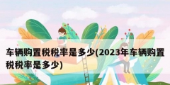 車(chē)輛購(gòu)置稅稅率是多少(2023年車(chē)輛購(gòu)置稅稅率是多少)