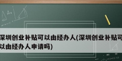 深圳創(chuàng)業(yè)補(bǔ)貼可以由經(jīng)辦人(深圳創(chuàng)業(yè)補(bǔ)貼可以由經(jīng)辦人申請嗎)