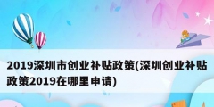 2019深圳市創(chuàng)業(yè)補(bǔ)貼政策(深圳創(chuàng)業(yè)補(bǔ)貼政策2019在哪里申請(qǐng))