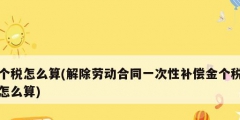 個(gè)稅怎么算(解除勞動合同一次性補(bǔ)償金個(gè)稅怎么算)