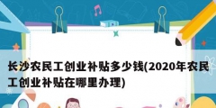 長(zhǎng)沙農(nóng)民工創(chuàng)業(yè)補(bǔ)貼多少錢(2020年農(nóng)民工創(chuàng)業(yè)補(bǔ)貼在哪里辦理)