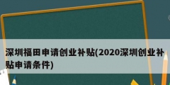 深圳福田申請創(chuàng)業(yè)補(bǔ)貼(2020深圳創(chuàng)業(yè)補(bǔ)貼申請條件)