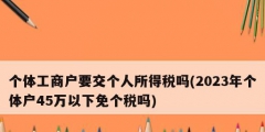 個體工商戶要交個人所得稅嗎(2023年個體戶45萬以下免個稅嗎)