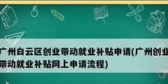 廣州白云區(qū)創(chuàng)業(yè)帶動(dòng)就業(yè)補(bǔ)貼申請(廣州創(chuàng)業(yè)帶動(dòng)就業(yè)補(bǔ)貼網(wǎng)上申請流程)