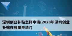 深圳創(chuàng)業(yè)補(bǔ)貼怎樣申請(2020年深圳創(chuàng)業(yè)補(bǔ)貼在哪里申請?)