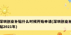 深圳創(chuàng)業(yè)補(bǔ)貼什么時候開始申請(深圳創(chuàng)業(yè)補(bǔ)貼2021年)