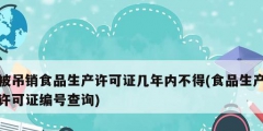 被吊銷食品生產(chǎn)許可證幾年內(nèi)不得(食品生產(chǎn)許可證編號(hào)查詢)