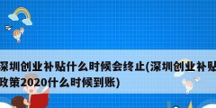 深圳創(chuàng)業(yè)補(bǔ)貼什么時(shí)候會(huì)終止(深圳創(chuàng)業(yè)補(bǔ)貼政策2020什么時(shí)候到賬)