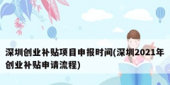 深圳創(chuàng)業(yè)補(bǔ)貼項(xiàng)目申報(bào)時(shí)間(深圳2021年創(chuàng)業(yè)補(bǔ)貼申請流程)