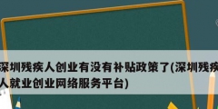 深圳殘疾人創(chuàng)業(yè)有沒有補貼政策了(深圳殘疾人就業(yè)創(chuàng)業(yè)網(wǎng)絡(luò)服務(wù)平臺)