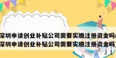 深圳申請創(chuàng)業(yè)補(bǔ)貼公司需要實繳注冊資金嗎(深圳申請創(chuàng)業(yè)補(bǔ)貼公司需要實繳注冊資金嗎)