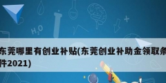 東莞哪里有創(chuàng)業(yè)補貼(東莞創(chuàng)業(yè)補助金領取條件2021)