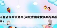 河北省國家稅務局(河北省國家稅務局總局官網(wǎng))