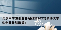 長沙大學(xué)生創(chuàng)業(yè)補貼政策2022(長沙大學(xué)生創(chuàng)業(yè)補貼政策)