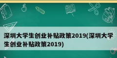 深圳大學生創(chuàng)業(yè)補貼政策2019(深圳大學生創(chuàng)業(yè)補貼政策2019)