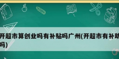 開超市算創(chuàng)業(yè)嗎有補貼嗎廣州(開超市有補助嗎)