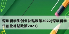 深圳留學生創(chuàng)業(yè)補貼政策2022(深圳留學生創(chuàng)業(yè)補貼政策2021)