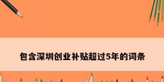 包含深圳創(chuàng)業(yè)補(bǔ)貼超過5年的詞條